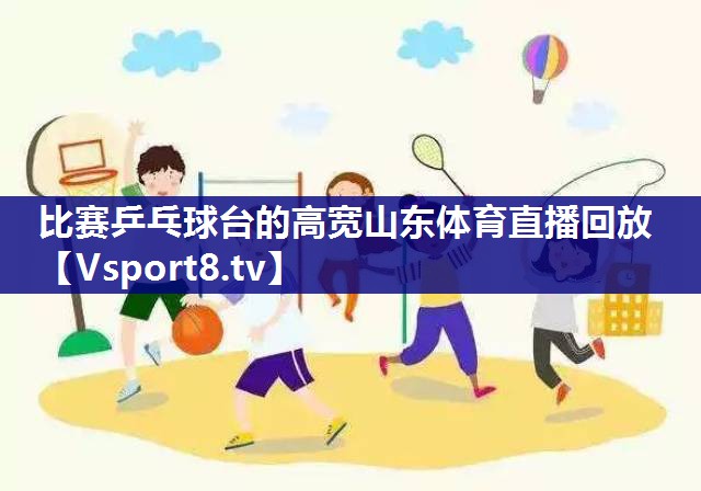 比赛乒乓球台的高宽山东体育直播回放