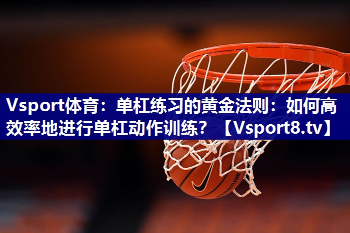 Vsport体育：单杠练习的黄金法则：如何高效率地进行单杠动作训练？