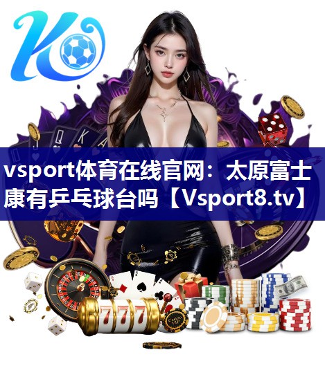 vsport体育在线官网：太原富士康有乒乓球台吗